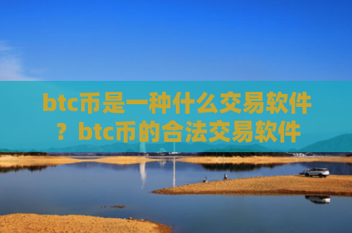 btc币是一种什么交易软件？btc币的合法交易软件