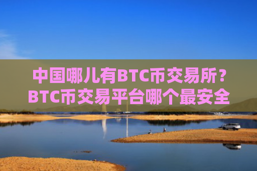 中国哪儿有BTC币交易所？BTC币交易平台哪个最安全