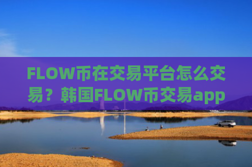 FLOW币在交易平台怎么交易？韩国FLOW币交易app排行榜