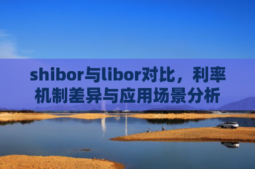 shibor与libor对比，利率机制差异与应用场景分析