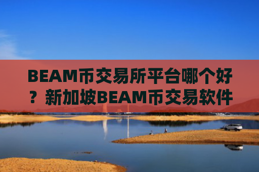 BEAM币交易所平台哪个好？新加坡BEAM币交易软件下载有哪些