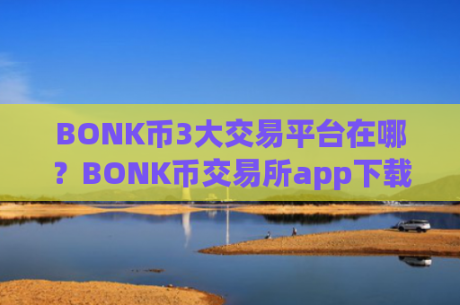 BONK币3大交易平台在哪？BONK币交易所app下载杠杆