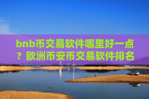 bnb币交易软件哪里好一点？欧洲币安币交易软件排名