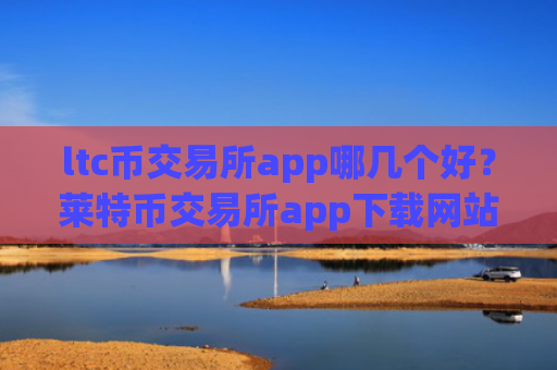 ltc币交易所app哪几个好？莱特币交易所app下载网站官网