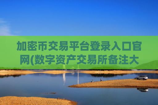 加密币交易平台登录入口官网(数字资产交易所备注大揭秘)