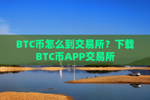BTC币怎么到交易所？下载BTC币APP交易所