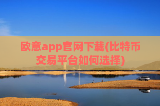 欧意app官网下载(比特币交易平台如何选择)