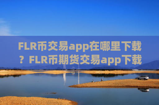 FLR币交易app在哪里下载？FLR币期货交易app下载排名榜
