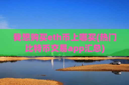 我想购买eth币上哪买(热门比特币交易app汇总)
