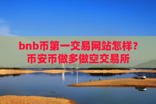 bnb币第一交易网站怎样？币安币做多做空交易所