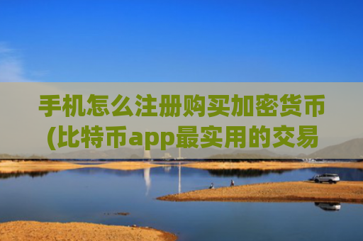 手机怎么注册购买加密货币(比特币app最实用的交易工具)