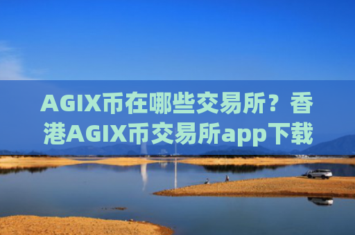 AGIX币在哪些交易所？香港AGIX币交易所app下载app排行