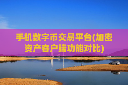 手机数字币交易平台(加密资产客户端功能对比)