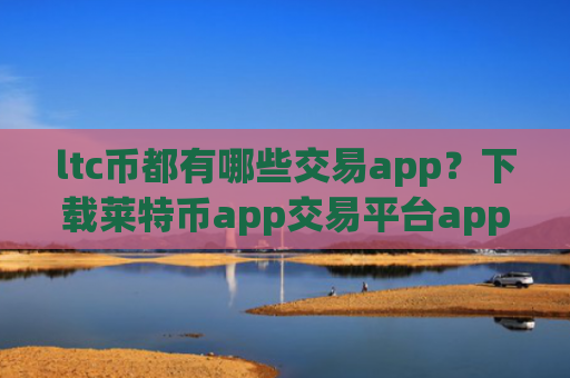 ltc币都有哪些交易app？下载莱特币app交易平台app官网最新