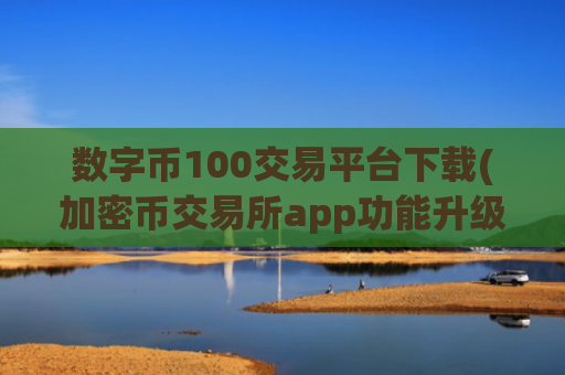 数字币100交易平台下载(加密币交易所app功能升级)