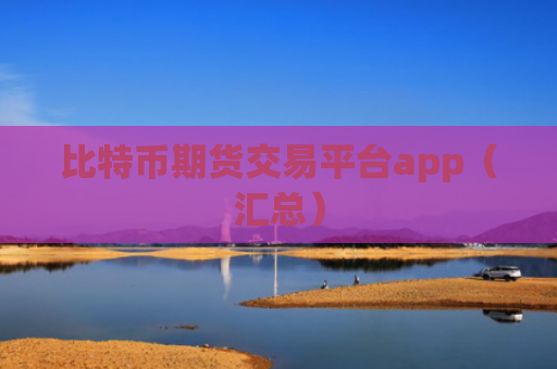 比特币期货交易平台app(汇总)
