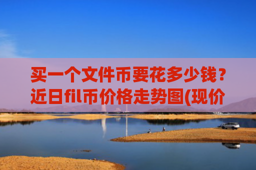 买一个文件币要花多少钱？近日fil币价格走势图(现价56.7754元)