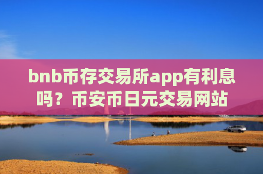 bnb币存交易所app有利息吗？币安币日元交易网站