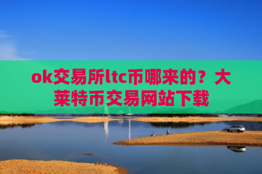 ok交易所ltc币哪来的？大莱特币交易网站下载