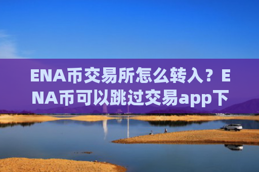 ENA币交易所怎么转入？ENA币可以跳过交易app下载
