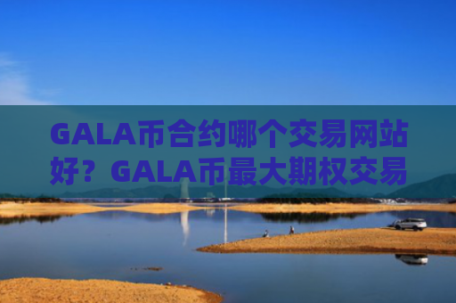 GALA币合约哪个交易网站好？GALA币最大期权交易软件下载