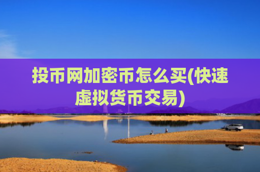 投币网加密币怎么买(快速虚拟货币交易)