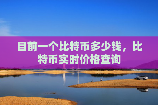 目前一个比特币多少钱，比特币实时价格查询