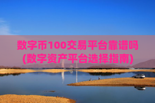 数字币100交易平台靠谱吗(数字资产平台选择指南)