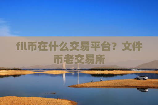fil币在什么交易平台？文件币老交易所