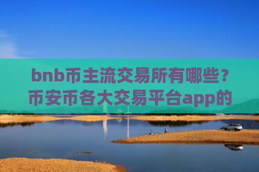 bnb币主流交易所有哪些？币安币各大交易平台app的区别