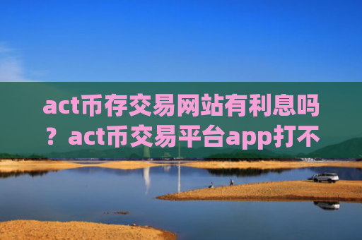act币存交易网站有利息吗？act币交易平台app打不开了