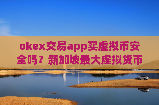 okex交易app买虚拟币安全吗？新加坡最大虚拟货币交易软件
