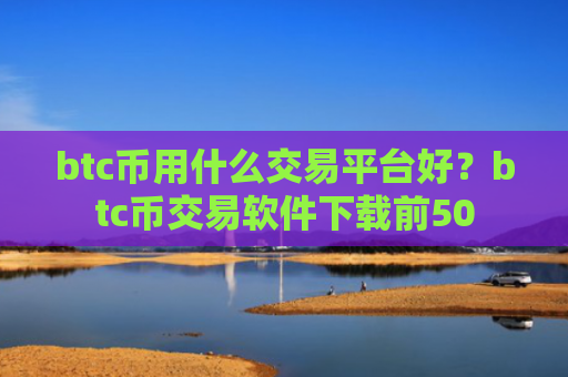 btc币用什么交易平台好？btc币交易软件下载前50