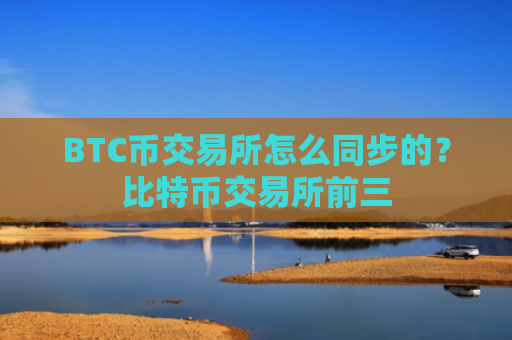 BTC币交易所怎么同步的？比特币交易所前三