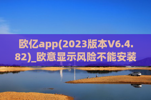 欧亿app(2023版本V6.4.82)_欧意显示风险不能安装