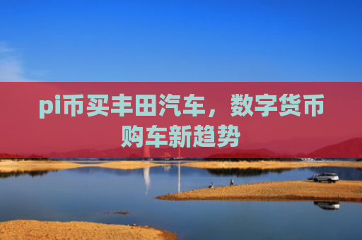 pi币买丰田汽车，数字货币购车新趋势