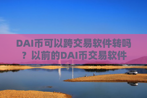 DAI币可以跨交易软件转吗？以前的DAI币交易软件