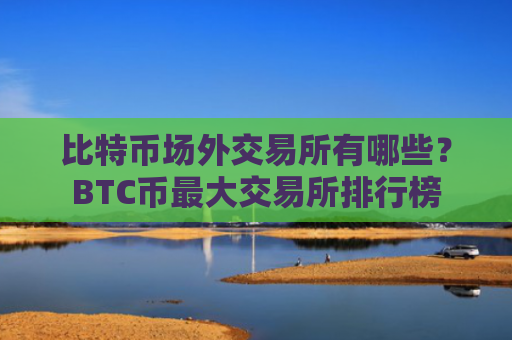 比特币场外交易所有哪些？BTC币最大交易所排行榜