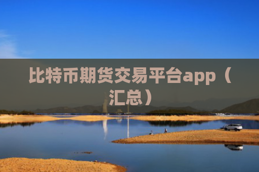 比特币期货交易平台app（汇总）