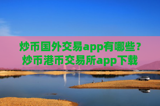 炒币国外交易app有哪些？炒币港币交易所app下载