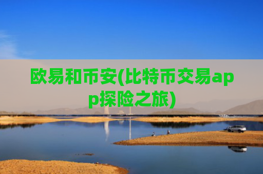 欧易和币安(比特币交易app探险之旅)