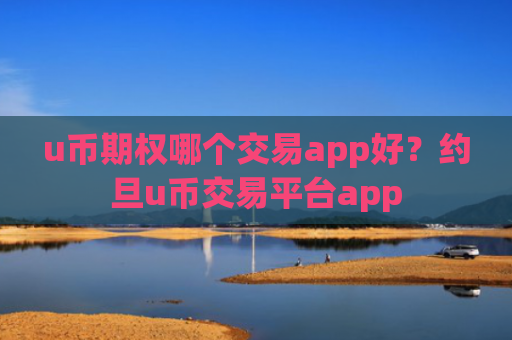 u币期权哪个交易app好？约旦u币交易平台app