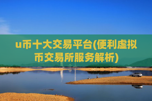 u币十大交易平台(便利虚拟币交易所服务解析)