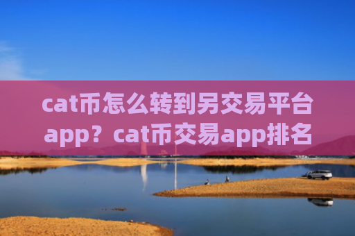 cat币怎么转到另交易平台app？cat币交易app排名前30