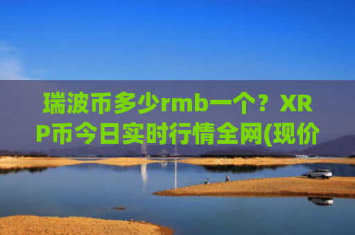 瑞波币多少rmb一个？XRP币今日实时行情全网(现价18.4269元)