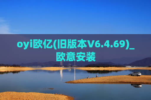 oyi欧亿(旧版本V6.4.69)_欧意安装