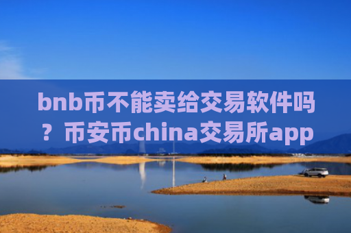 bnb币不能卖给交易软件吗？币安币china交易所app下载怎么登录