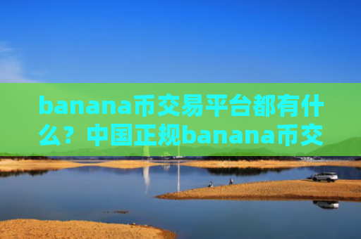 banana币交易平台都有什么？中国正规banana币交易所