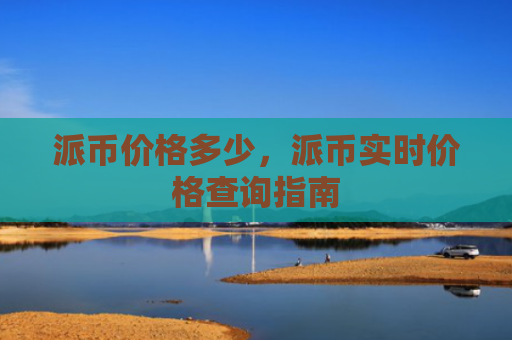 派币价格多少，派币实时价格查询指南