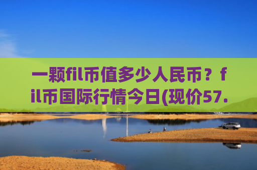 一颗fil币值多少人民币？fil币国际行情今日(现价57.0663元)